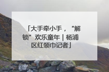 大手牵小手，“解锁”欢乐童年｜杨浦区红领巾记者