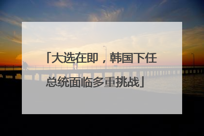 大选在即，韩国下任总统面临多重挑战