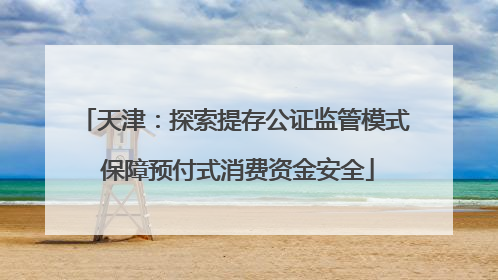 天津：探索提存公证监管模式 保障预付式消费资金安全