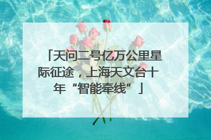 天问二号亿万公里星际征途，上海天文台十年“智能牵线”