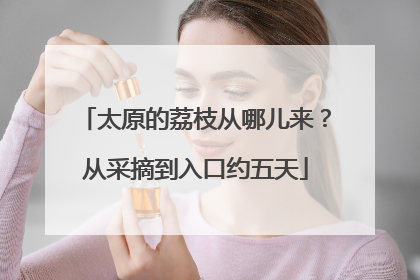 太原的荔枝从哪儿来？从采摘到入口约五天