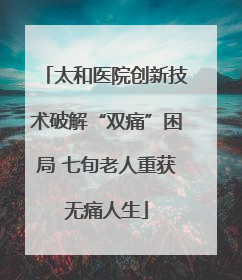 太和医院创新技术破解“双痛”困局 七旬老人重获无痛人生