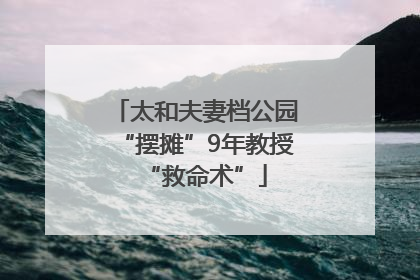 太和夫妻档公园“摆摊”9年教授“救命术”
