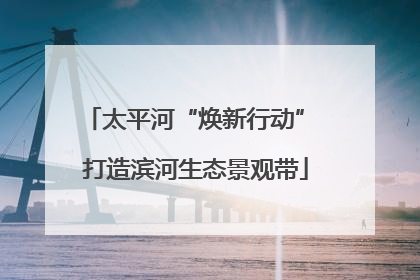 太平河“焕新行动” 打造滨河生态景观带