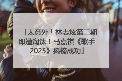 太意外！林志炫第二期即遭淘汰！马嘉祺《歌手2025》揭榜成功