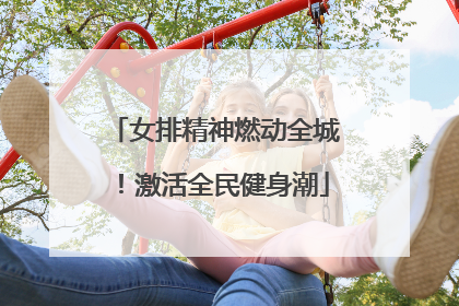女排精神燃动全城！激活全民健身潮