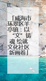 威海市环翠区羊亭镇：以“文”铸魂 绘就文化社区新画卷