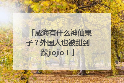 威海有什么神仙果子？外国人也被甜到跺jiojio！