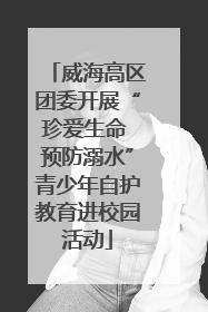 威海高区团委开展“珍爱生命 预防溺水”青少年自护教育进校园活动