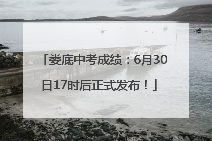 娄底中考成绩：6月30日17时后正式发布！