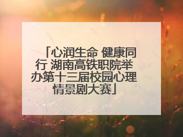心润生命 健康同行 湖南高铁职院举办第十三届校园心理情景剧大赛
