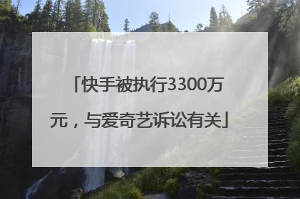 快手被执行3300万元，与爱奇艺诉讼有关