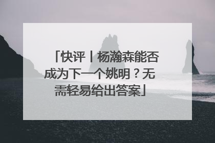 快评丨杨瀚森能否成为下一个姚明？无需轻易给出答案