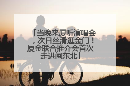 当晚来厦听演唱会，次日丝滑逛金门！厦金联合推介会首次走进闽东北