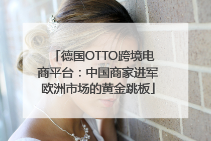 德国OTTO跨境电商平台：中国商家进军欧洲市场的黄金跳板