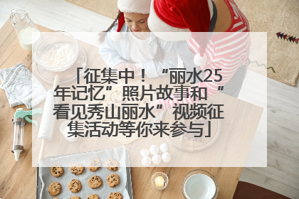 征集中！“丽水25年记忆”照片故事和“看见秀山丽水”视频征集活动等你来参与