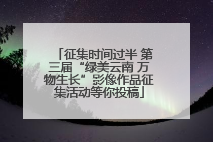 征集时间过半 第三届“绿美云南 万物生长”影像作品征集活动等你投稿