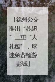 徐州公交推出“苏超”三重“大礼包”，球迷免费畅游彭城