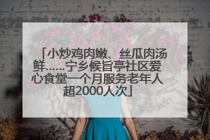 小炒鸡肉嫩、丝瓜肉汤鲜……宁乡候旨亭社区爱心食堂一个月服务老年人超2000人次