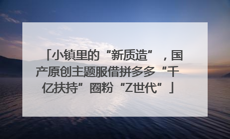 小镇里的“新质造”，国产原创主题服借拼多多“千亿扶持”圈粉“Z世代”