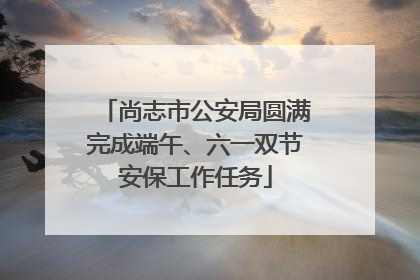 尚志市公安局圆满完成端午、六一双节安保工作任务