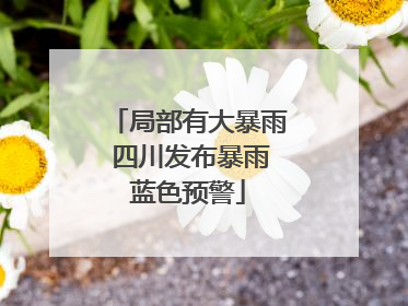 局部有大暴雨 四川发布暴雨蓝色预警