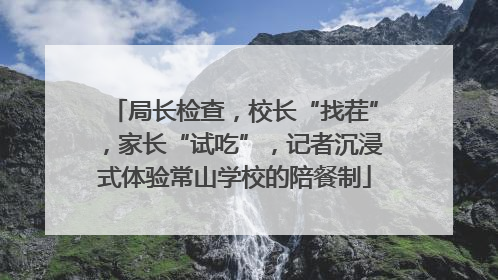 局长检查，校长“找茬”，家长“试吃”，记者沉浸式体验常山学校的陪餐制