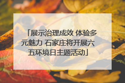展示治理成效 体验多元魅力 石家庄将开展六五环境日主题活动