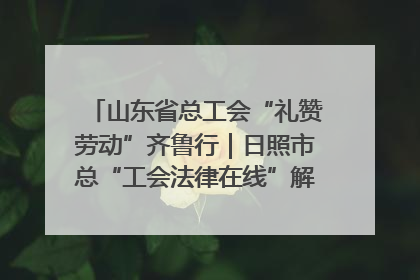 山东省总工会“礼赞劳动”齐鲁行｜日照市总“工会法律在线”解决职工愁“薪”事