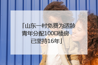 山东一村免费为适龄青年分配100㎡楼房 已坚持16年