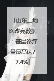 山东三地医改亮数据：基层诊疗量最高达77.4%