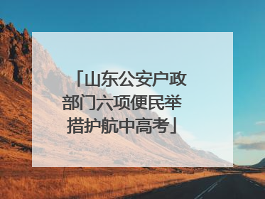 山东公安户政部门六项便民举措护航中高考
