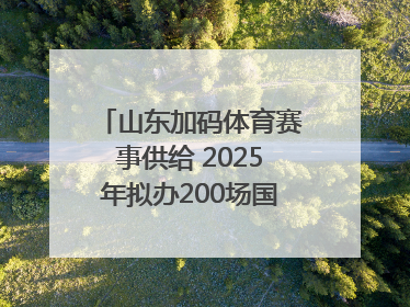 山东加码体育赛事供给 2025年拟办200场国家级以上赛事