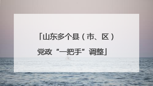 山东多个县（市、区）党政“一把手”调整