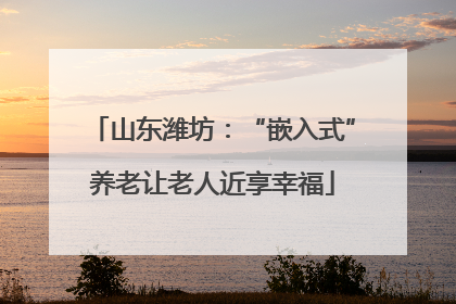 山东潍坊：“嵌入式”养老让老人近享幸福