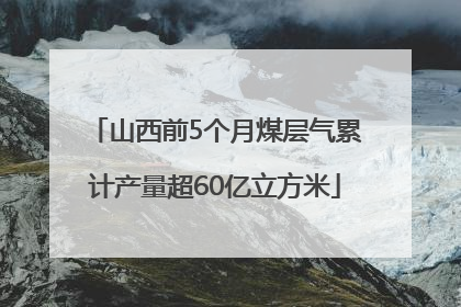 山西前5个月煤层气累计产量超60亿立方米