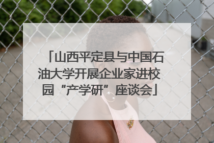 山西平定县与中国石油大学开展企业家进校园“产学研”座谈会