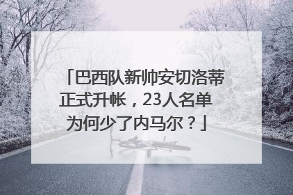 巴西队新帅安切洛蒂正式升帐，23人名单为何少了内马尔？