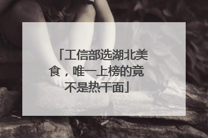 工信部选湖北美食，唯一上榜的竟不是热干面