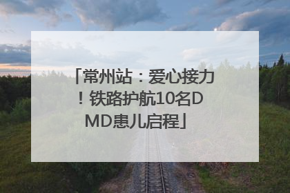 常州站：爱心接力！铁路护航10名DMD患儿启程