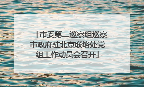 市委第二巡察组巡察市政府驻北京联络处党组工作动员会召开