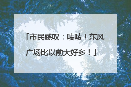 市民感叹：唛唛！东风广场比以前大好多！