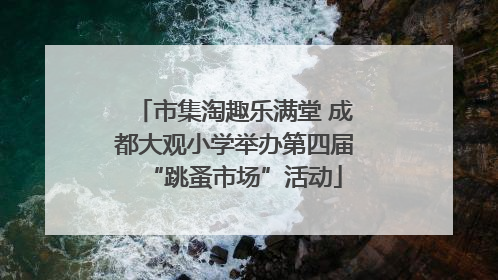 市集淘趣乐满堂 成都大观小学举办第四届“跳蚤市场”活动