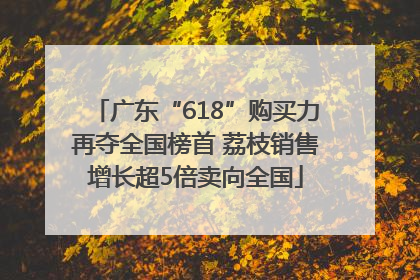 广东“618”购买力再夺全国榜首 荔枝销售增长超5倍卖向全国
