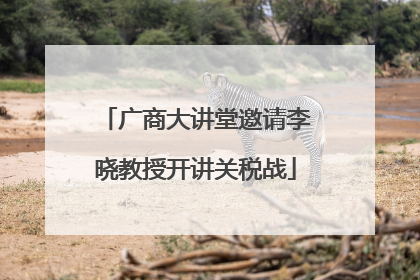 广商大讲堂邀请李晓教授开讲关税战
