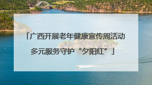 广西开展老年健康宣传周活动 多元服务守护“夕阳红”
