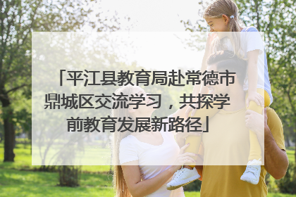 平江县教育局赴常德市鼎城区交流学习，共探学前教育发展新路径