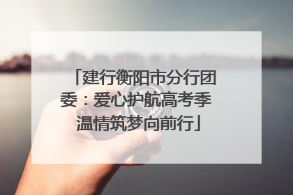 建行衡阳市分行团委：爱心护航高考季 温情筑梦向前行