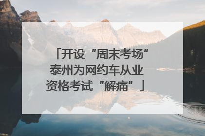 开设“周末考场” 泰州为网约车从业资格考试“解痛”