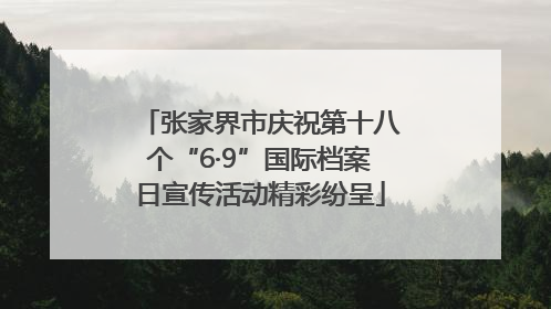 张家界市庆祝第十八个“6·9”国际档案日宣传活动精彩纷呈